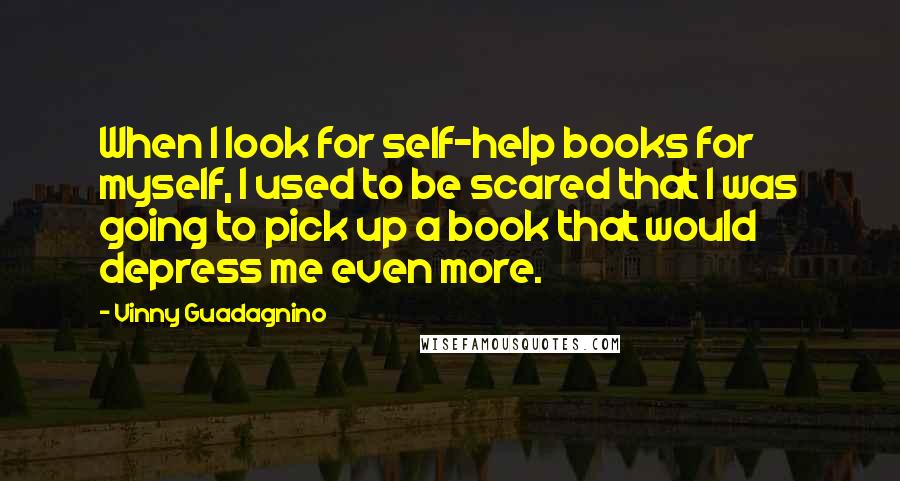 Vinny Guadagnino Quotes: When I look for self-help books for myself, I used to be scared that I was going to pick up a book that would depress me even more.