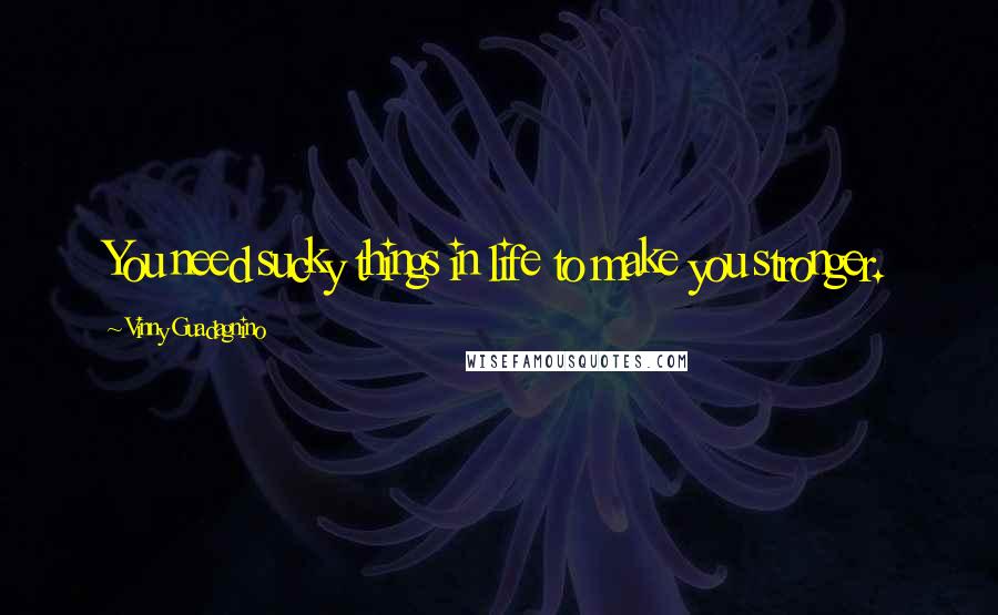 Vinny Guadagnino Quotes: You need sucky things in life to make you stronger.