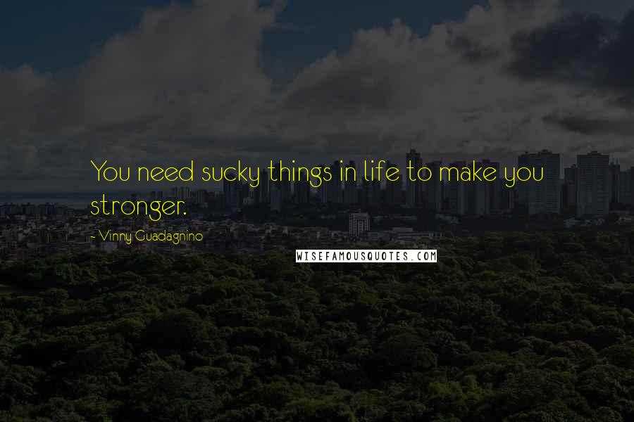 Vinny Guadagnino Quotes: You need sucky things in life to make you stronger.