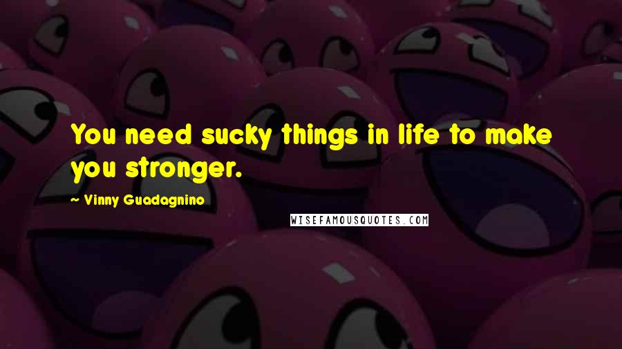 Vinny Guadagnino Quotes: You need sucky things in life to make you stronger.