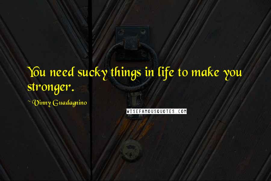 Vinny Guadagnino Quotes: You need sucky things in life to make you stronger.
