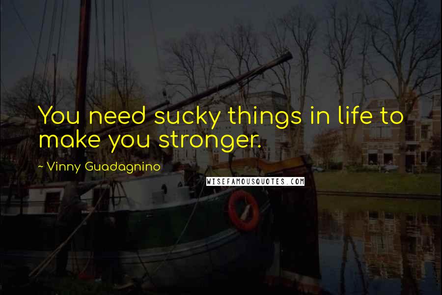 Vinny Guadagnino Quotes: You need sucky things in life to make you stronger.