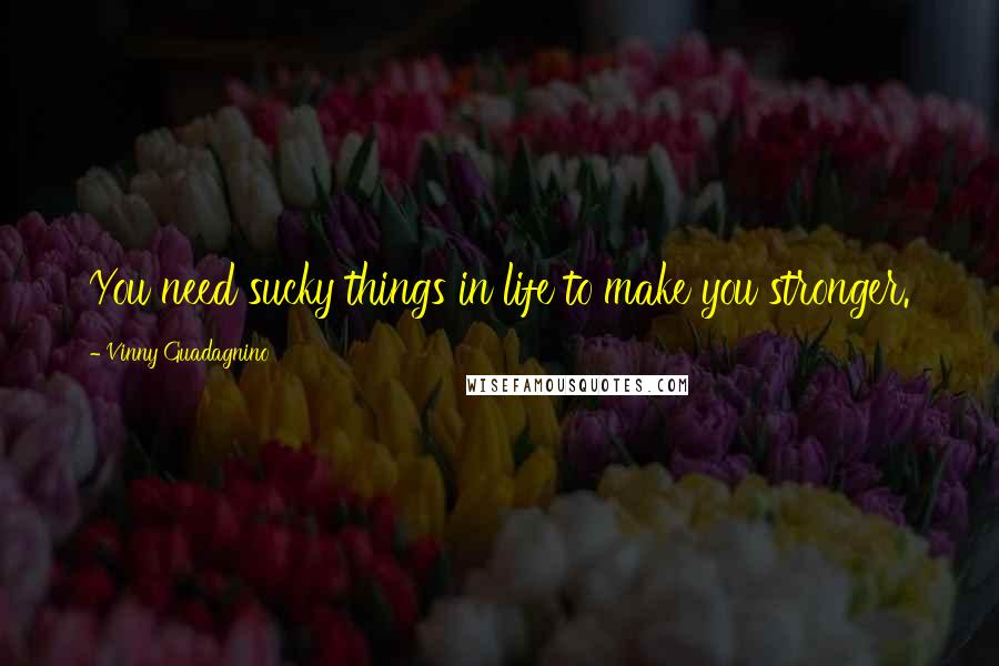 Vinny Guadagnino Quotes: You need sucky things in life to make you stronger.