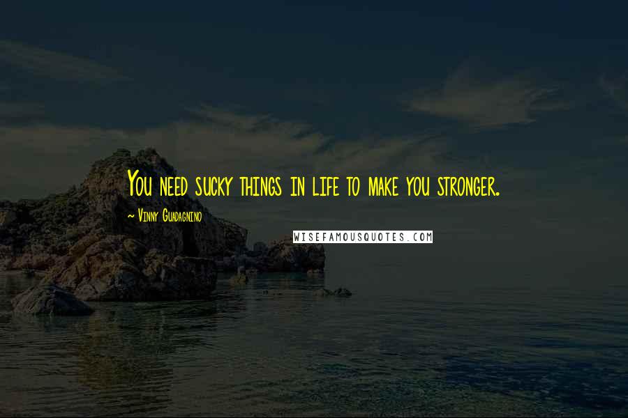 Vinny Guadagnino Quotes: You need sucky things in life to make you stronger.