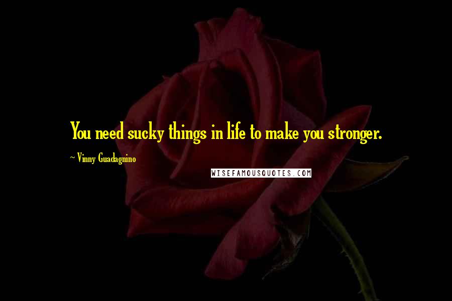 Vinny Guadagnino Quotes: You need sucky things in life to make you stronger.