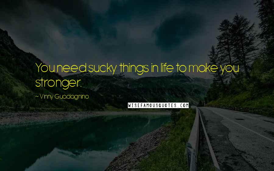 Vinny Guadagnino Quotes: You need sucky things in life to make you stronger.