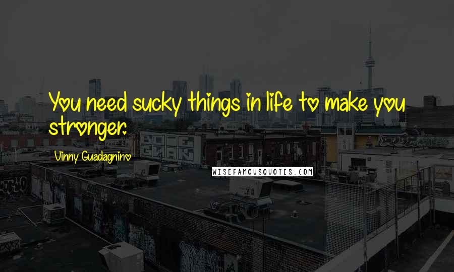 Vinny Guadagnino Quotes: You need sucky things in life to make you stronger.