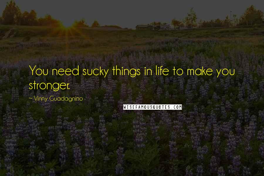 Vinny Guadagnino Quotes: You need sucky things in life to make you stronger.