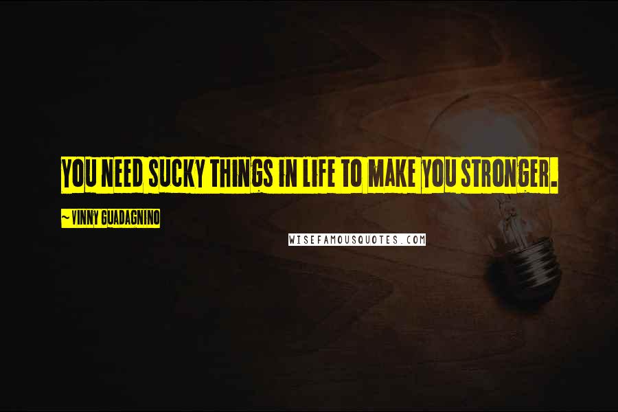 Vinny Guadagnino Quotes: You need sucky things in life to make you stronger.