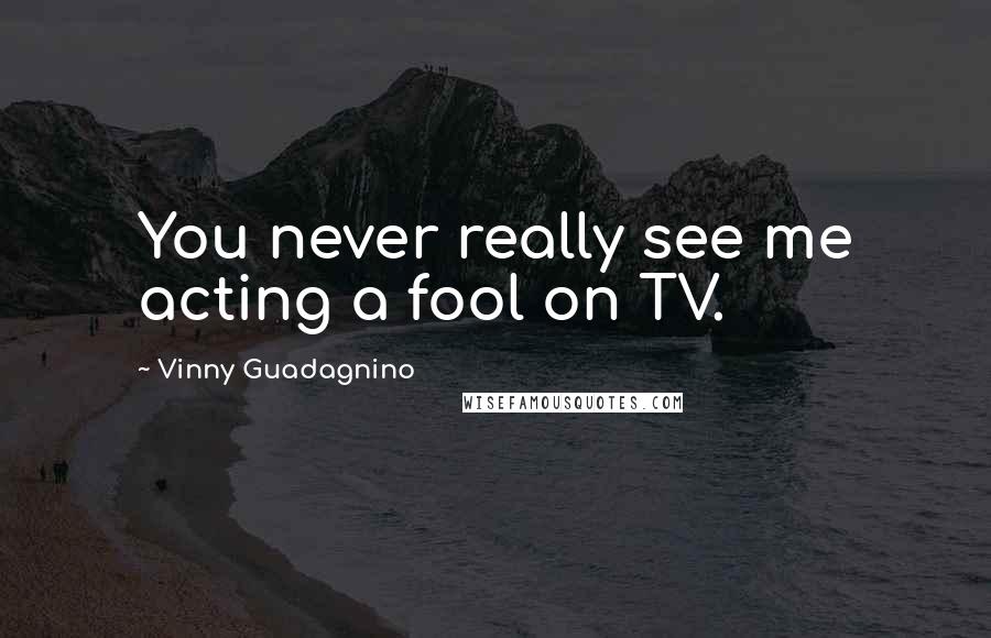 Vinny Guadagnino Quotes: You never really see me acting a fool on TV.