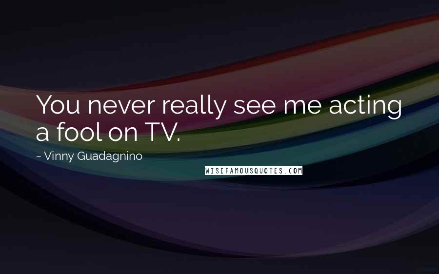Vinny Guadagnino Quotes: You never really see me acting a fool on TV.