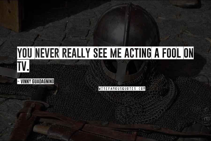Vinny Guadagnino Quotes: You never really see me acting a fool on TV.