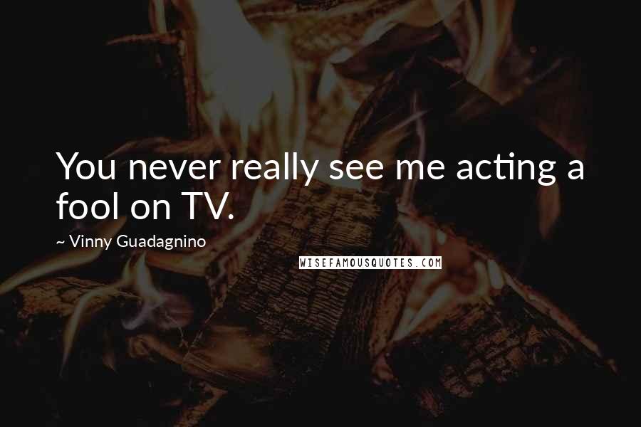 Vinny Guadagnino Quotes: You never really see me acting a fool on TV.
