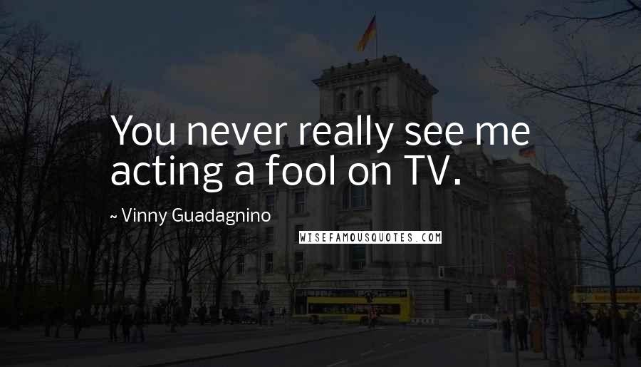 Vinny Guadagnino Quotes: You never really see me acting a fool on TV.