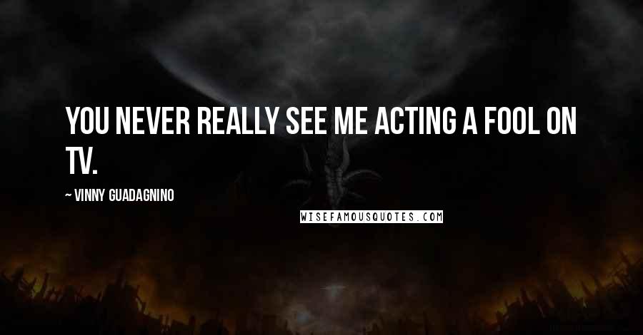 Vinny Guadagnino Quotes: You never really see me acting a fool on TV.