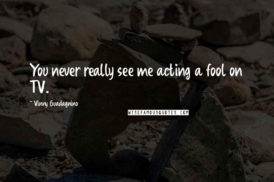 Vinny Guadagnino Quotes: You never really see me acting a fool on TV.