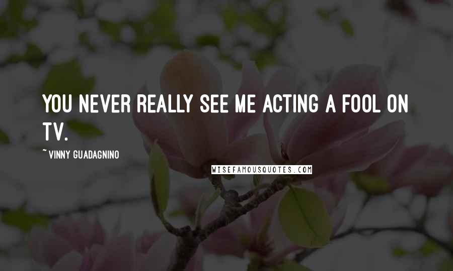 Vinny Guadagnino Quotes: You never really see me acting a fool on TV.