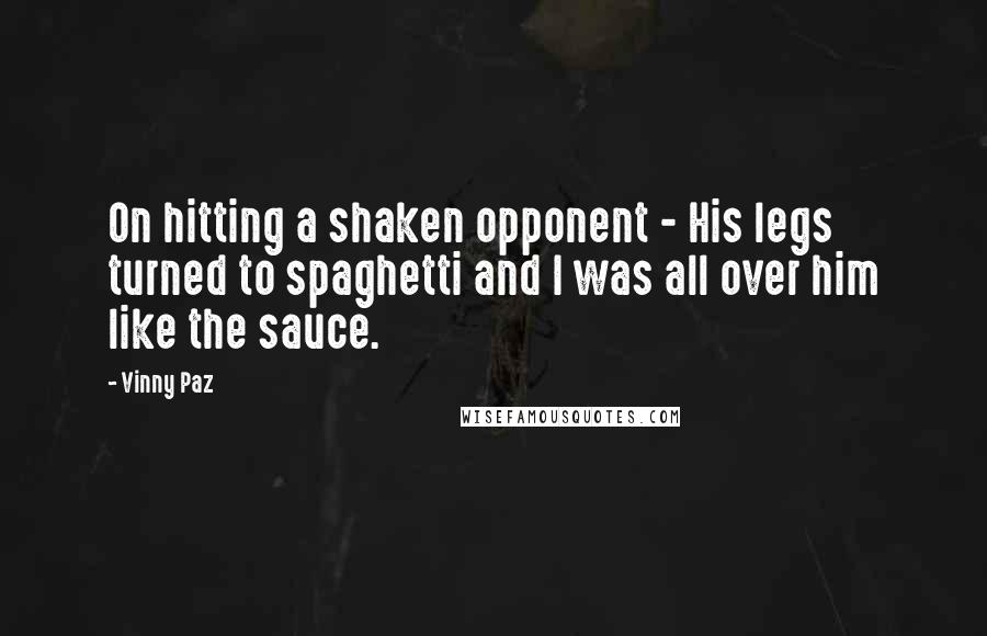 Vinny Paz Quotes: On hitting a shaken opponent - His legs turned to spaghetti and I was all over him like the sauce.