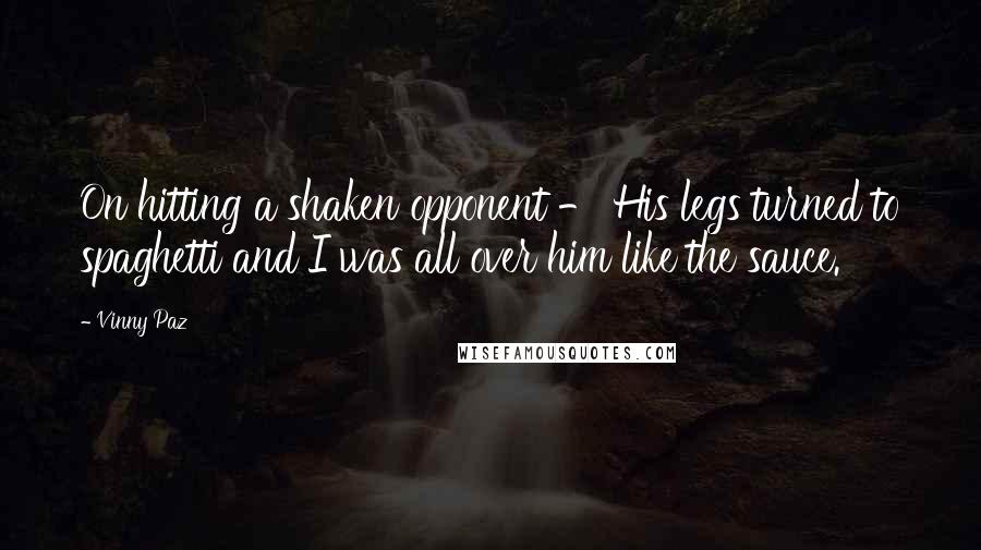 Vinny Paz Quotes: On hitting a shaken opponent - His legs turned to spaghetti and I was all over him like the sauce.