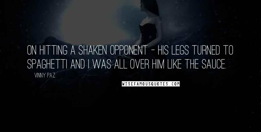 Vinny Paz Quotes: On hitting a shaken opponent - His legs turned to spaghetti and I was all over him like the sauce.