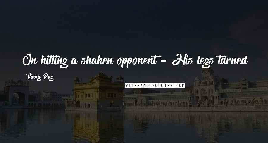 Vinny Paz Quotes: On hitting a shaken opponent - His legs turned to spaghetti and I was all over him like the sauce.