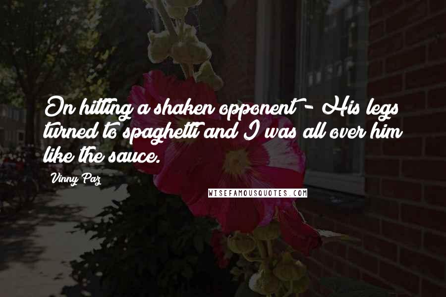 Vinny Paz Quotes: On hitting a shaken opponent - His legs turned to spaghetti and I was all over him like the sauce.