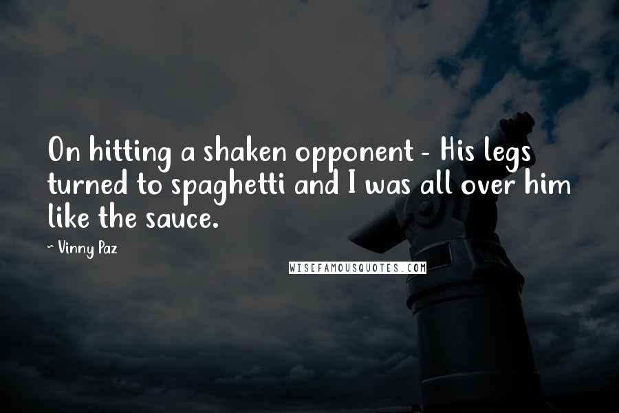 Vinny Paz Quotes: On hitting a shaken opponent - His legs turned to spaghetti and I was all over him like the sauce.