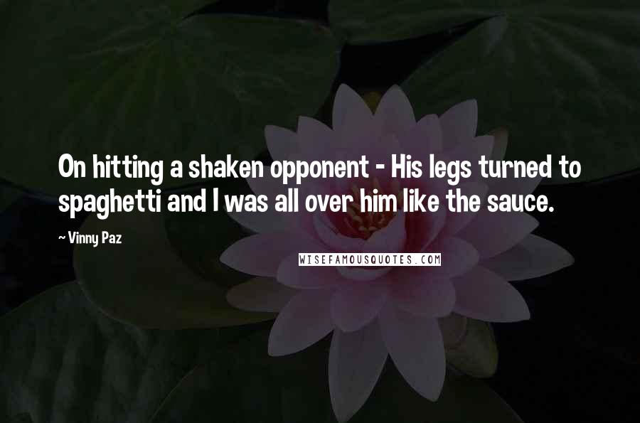 Vinny Paz Quotes: On hitting a shaken opponent - His legs turned to spaghetti and I was all over him like the sauce.