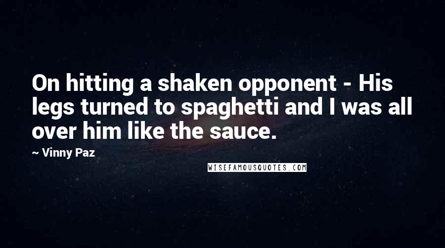 Vinny Paz Quotes: On hitting a shaken opponent - His legs turned to spaghetti and I was all over him like the sauce.