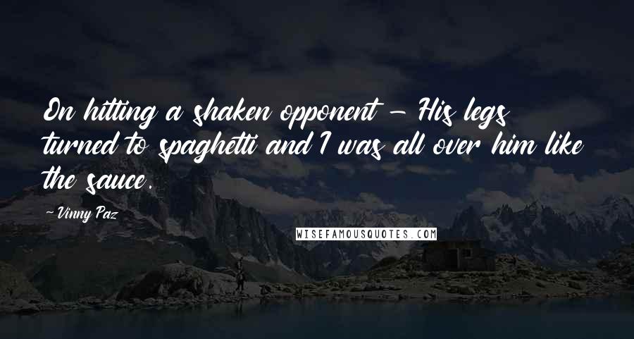 Vinny Paz Quotes: On hitting a shaken opponent - His legs turned to spaghetti and I was all over him like the sauce.