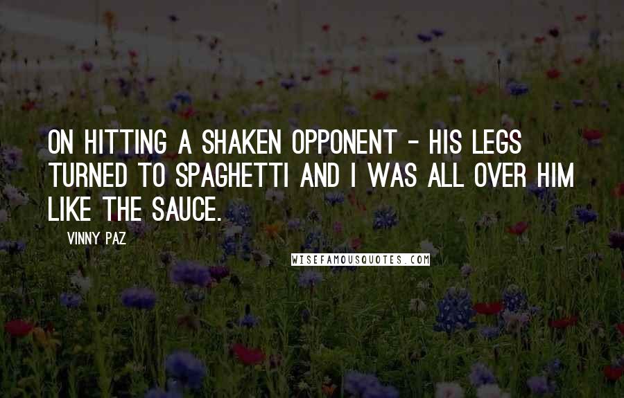 Vinny Paz Quotes: On hitting a shaken opponent - His legs turned to spaghetti and I was all over him like the sauce.