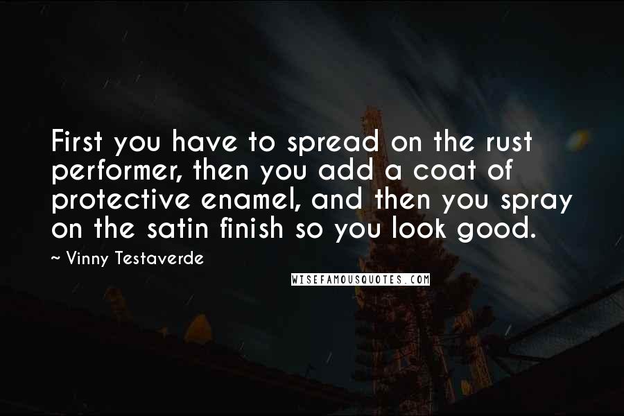 Vinny Testaverde Quotes: First you have to spread on the rust performer, then you add a coat of protective enamel, and then you spray on the satin finish so you look good.