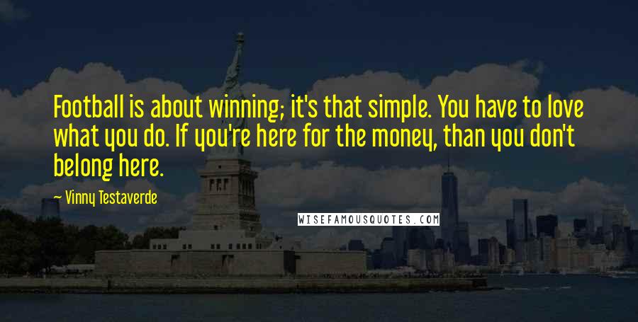 Vinny Testaverde Quotes: Football is about winning; it's that simple. You have to love what you do. If you're here for the money, than you don't belong here.