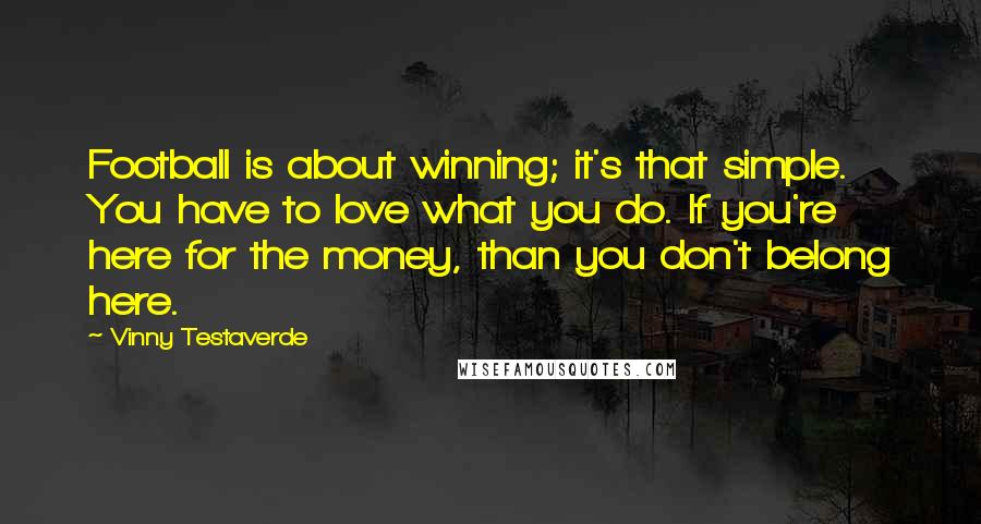 Vinny Testaverde Quotes: Football is about winning; it's that simple. You have to love what you do. If you're here for the money, than you don't belong here.