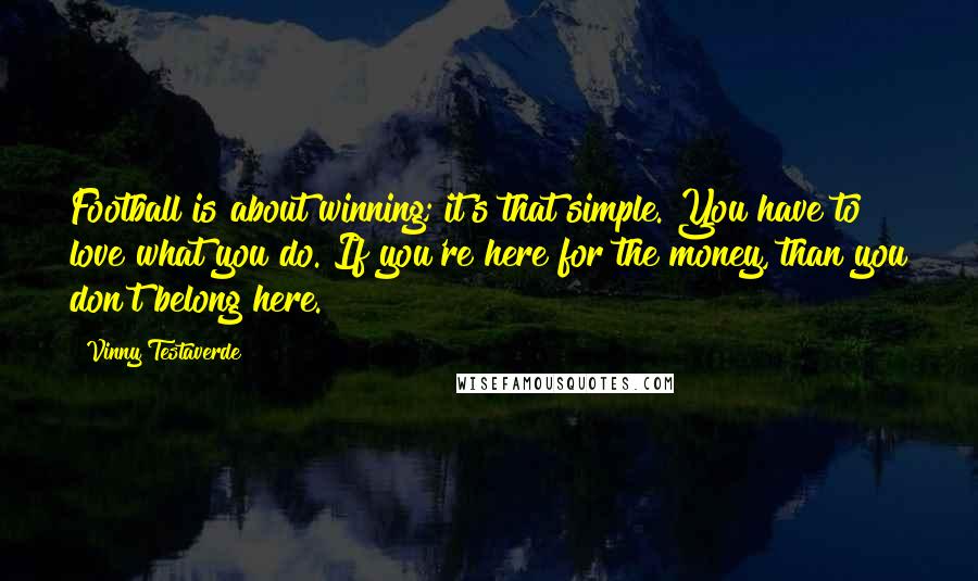 Vinny Testaverde Quotes: Football is about winning; it's that simple. You have to love what you do. If you're here for the money, than you don't belong here.