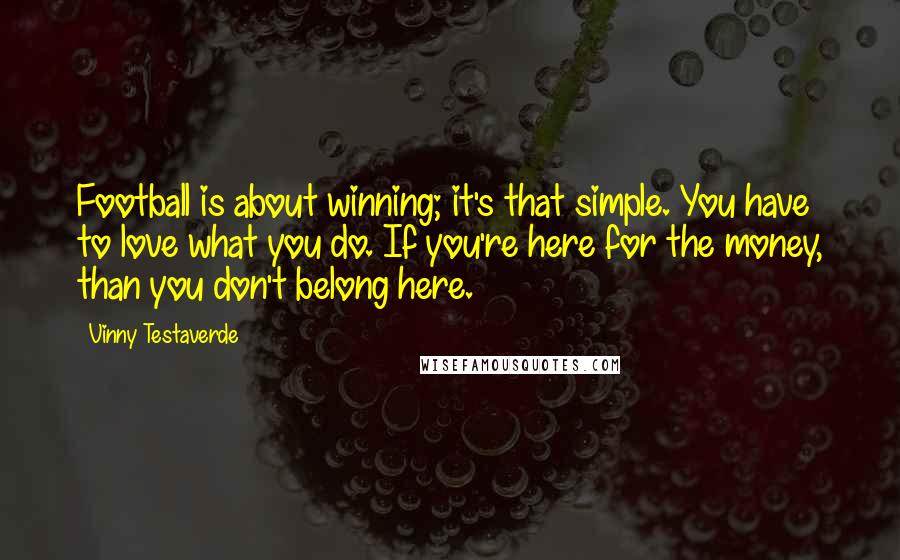 Vinny Testaverde Quotes: Football is about winning; it's that simple. You have to love what you do. If you're here for the money, than you don't belong here.