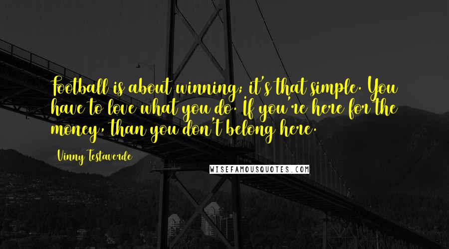 Vinny Testaverde Quotes: Football is about winning; it's that simple. You have to love what you do. If you're here for the money, than you don't belong here.