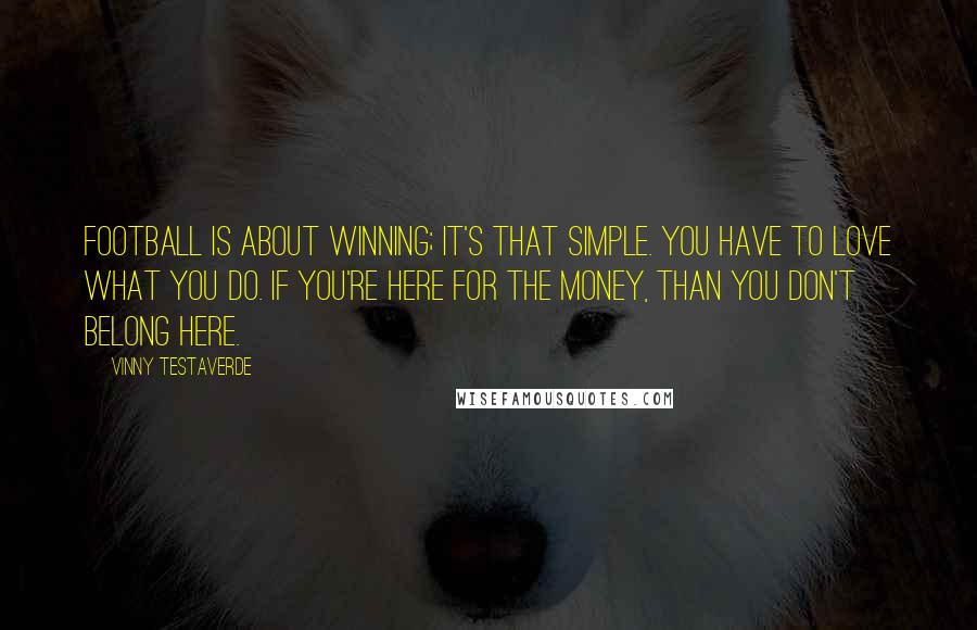 Vinny Testaverde Quotes: Football is about winning; it's that simple. You have to love what you do. If you're here for the money, than you don't belong here.