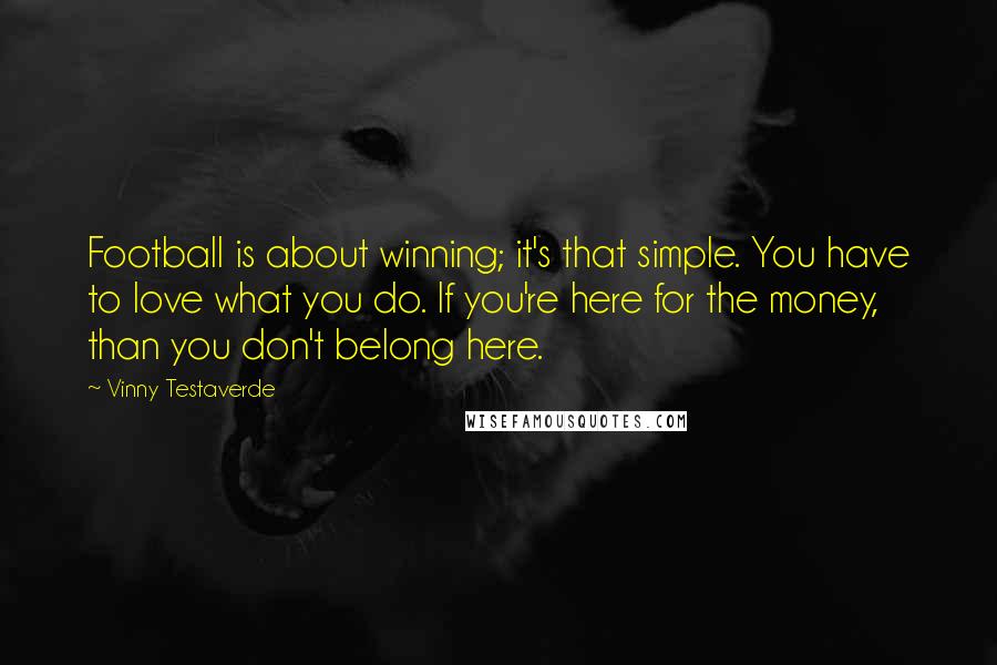 Vinny Testaverde Quotes: Football is about winning; it's that simple. You have to love what you do. If you're here for the money, than you don't belong here.