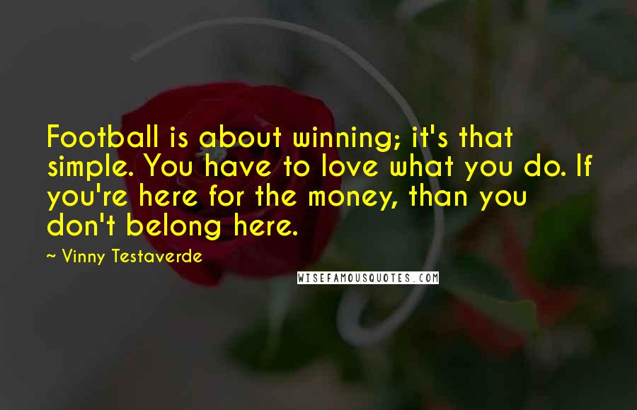 Vinny Testaverde Quotes: Football is about winning; it's that simple. You have to love what you do. If you're here for the money, than you don't belong here.