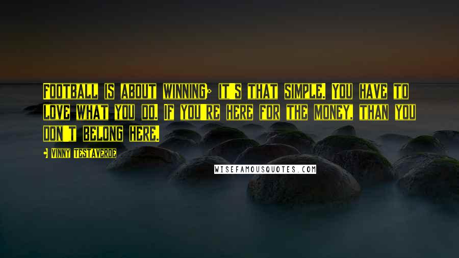 Vinny Testaverde Quotes: Football is about winning; it's that simple. You have to love what you do. If you're here for the money, than you don't belong here.