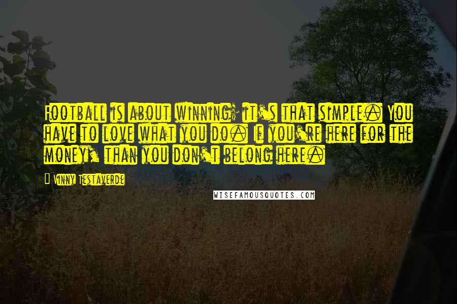 Vinny Testaverde Quotes: Football is about winning; it's that simple. You have to love what you do. If you're here for the money, than you don't belong here.