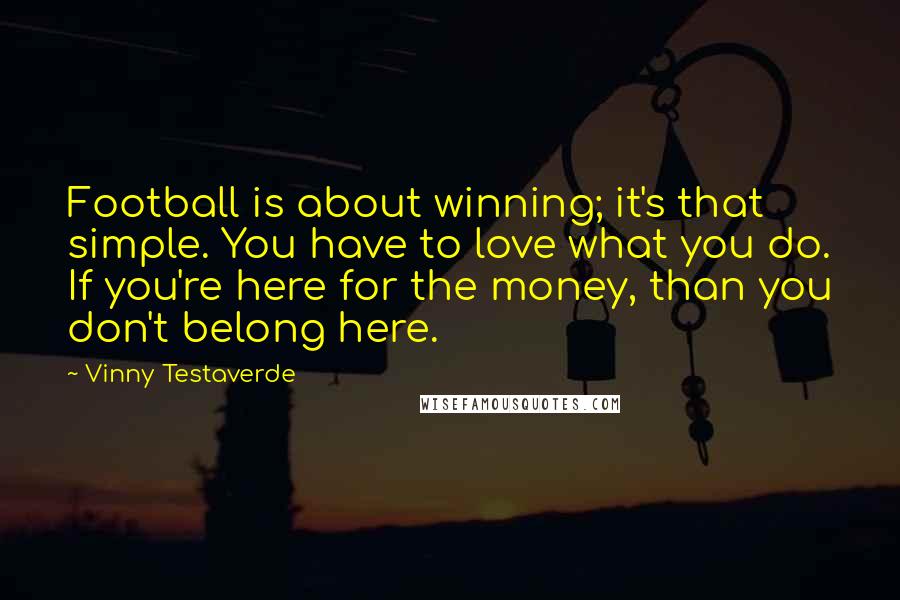 Vinny Testaverde Quotes: Football is about winning; it's that simple. You have to love what you do. If you're here for the money, than you don't belong here.