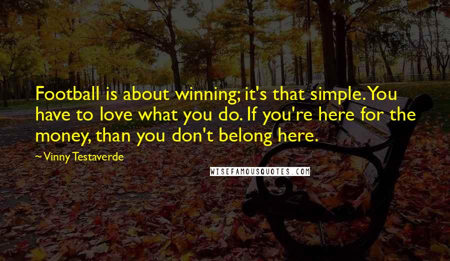 Vinny Testaverde Quotes: Football is about winning; it's that simple. You have to love what you do. If you're here for the money, than you don't belong here.