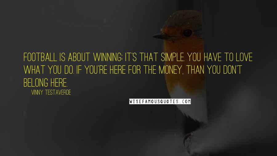 Vinny Testaverde Quotes: Football is about winning; it's that simple. You have to love what you do. If you're here for the money, than you don't belong here.