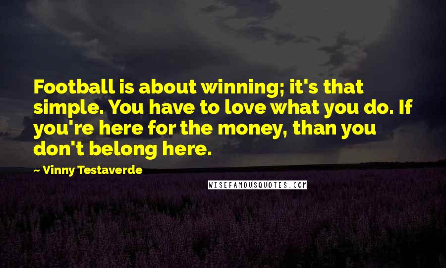 Vinny Testaverde Quotes: Football is about winning; it's that simple. You have to love what you do. If you're here for the money, than you don't belong here.