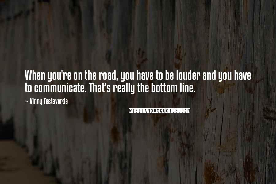 Vinny Testaverde Quotes: When you're on the road, you have to be louder and you have to communicate. That's really the bottom line.