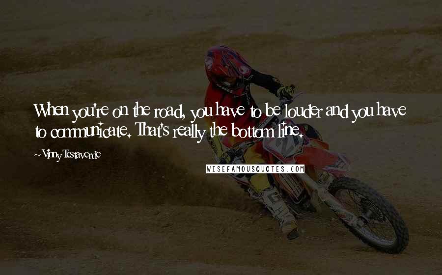 Vinny Testaverde Quotes: When you're on the road, you have to be louder and you have to communicate. That's really the bottom line.