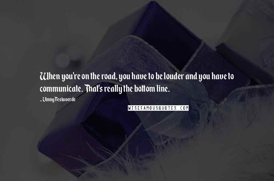 Vinny Testaverde Quotes: When you're on the road, you have to be louder and you have to communicate. That's really the bottom line.