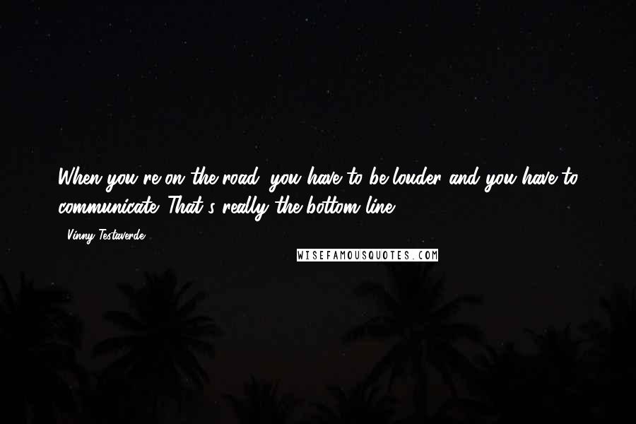 Vinny Testaverde Quotes: When you're on the road, you have to be louder and you have to communicate. That's really the bottom line.
